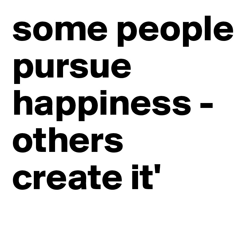 some people pursue happiness - others create it'