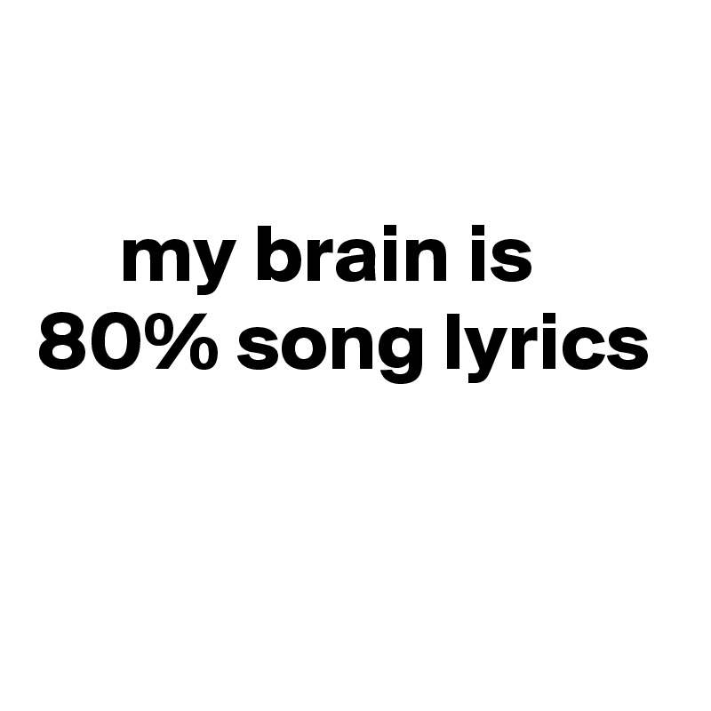 

     my brain is 
80% song lyrics


