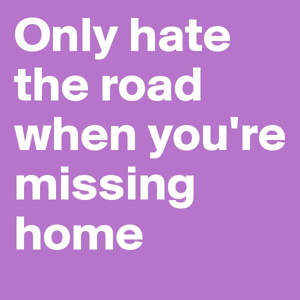 Only hate the road when you're missing home