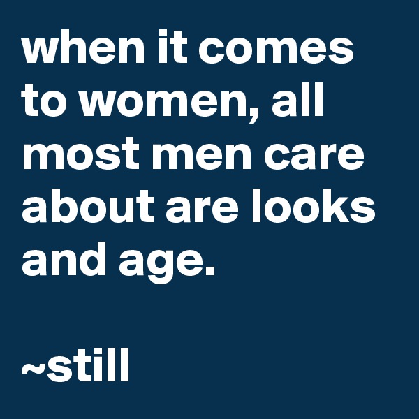 when it comes to women, all most men care about are looks and age.

~still