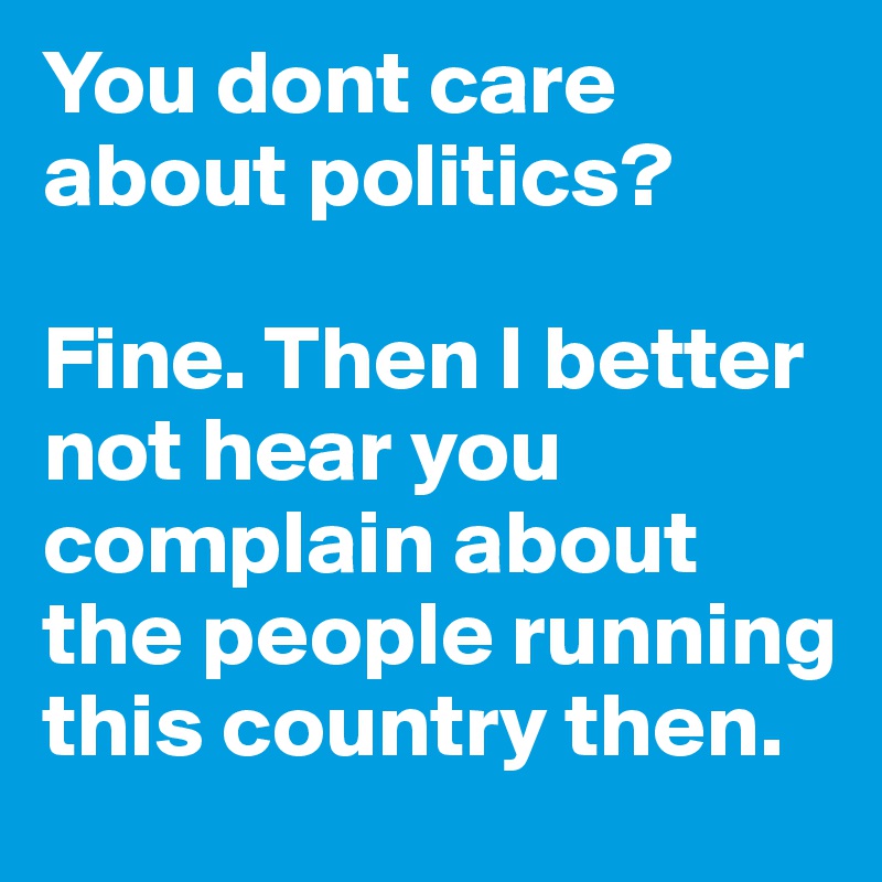 You dont care about politics? 

Fine. Then I better not hear you complain about the people running this country then.  