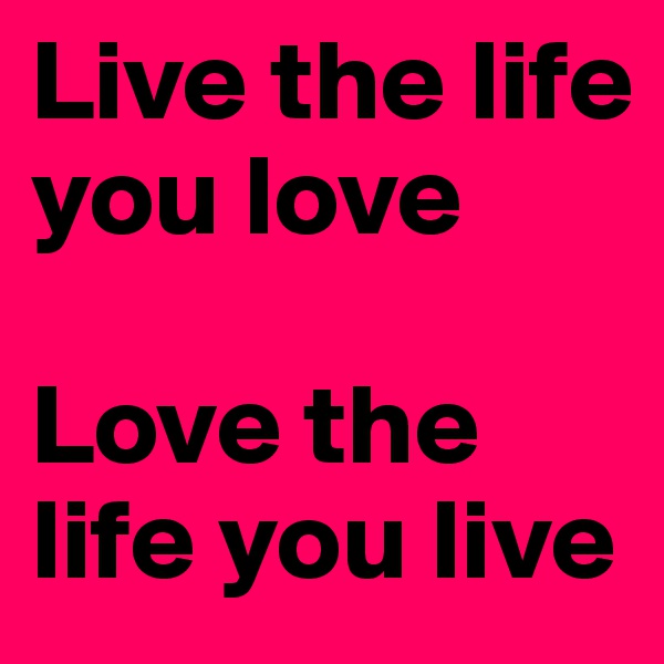 Live the life you love

Love the life you live