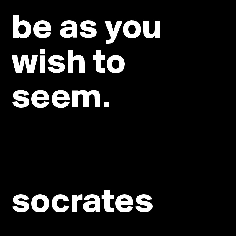 be as you wish to seem. 


socrates
