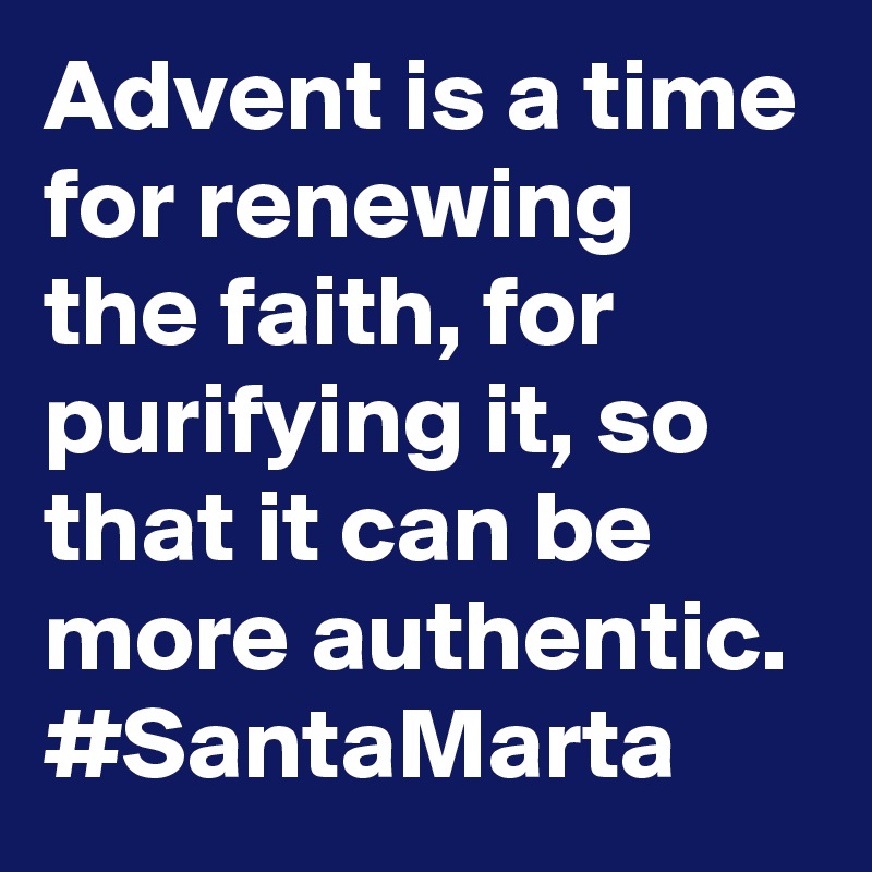 Advent is a time for renewing the faith, for purifying it, so that it can be more authentic. #SantaMarta
