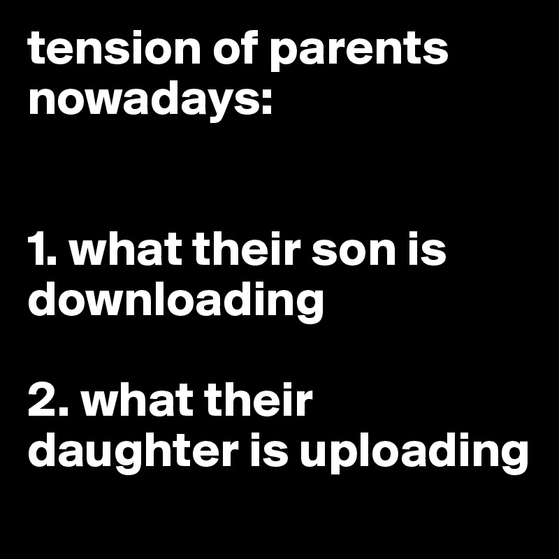 tension of parents nowadays:


1. what their son is downloading

2. what their daughter is uploading