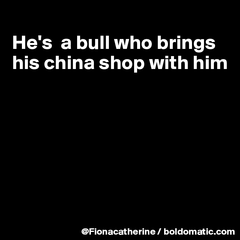 
He's  a bull who brings his china shop with him






