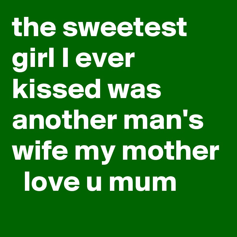 the sweetest girl I ever kissed was another man's wife my mother   love u mum