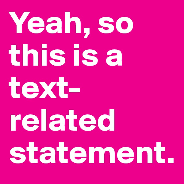 Yeah, so this is a text-related statement.