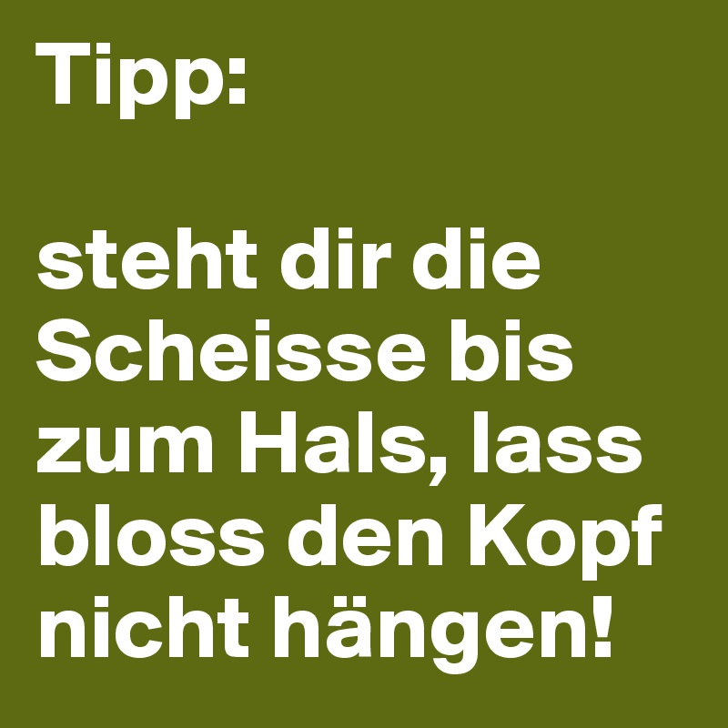 Tipp:

steht dir die Scheisse bis zum Hals, lass bloss den Kopf nicht hängen!