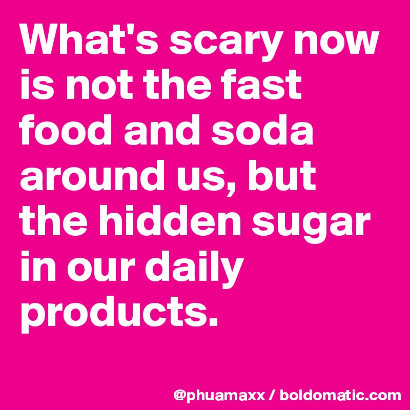 What's scary now is not the fast food and soda around us, but the hidden sugar in our daily products.
