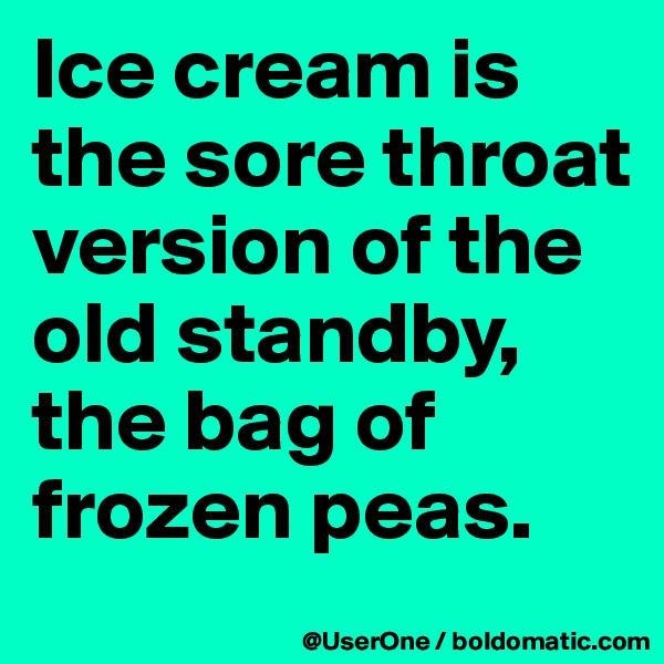 Ice cream is the sore throat version of the old standby, the bag of frozen peas.