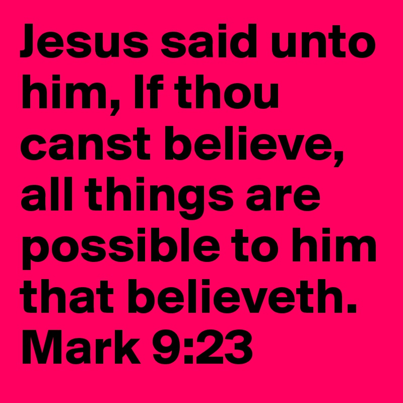 Jesus said unto him, If thou canst believe, all things are possible to him that believeth.
Mark 9:23