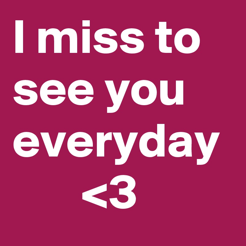 I miss to see you everyday
       <3