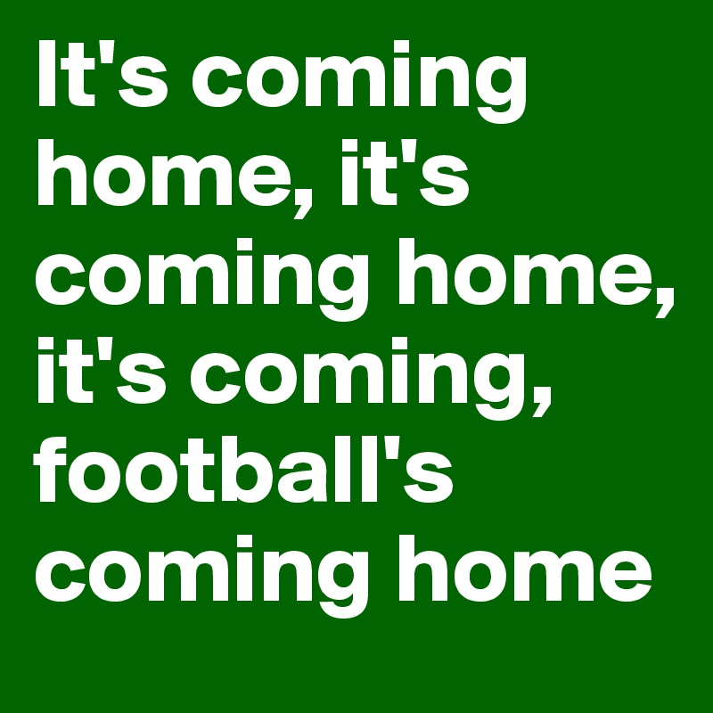 It's coming home, it's coming home, it's coming, football's coming home