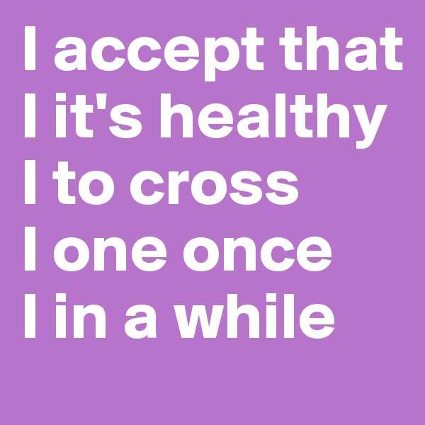 I accept that         I it's healthy I to cross       I one once    I in a while