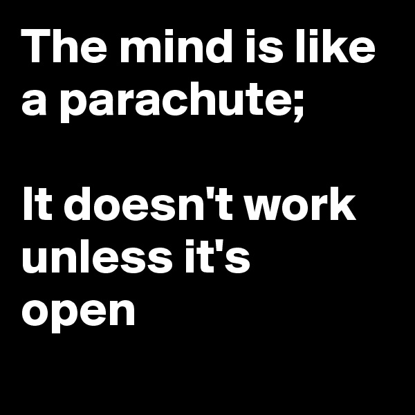 The mind is like a parachute;

It doesn't work 
unless it's  open
