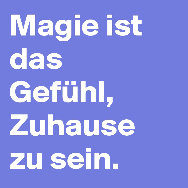 Magie ist das Gefühl, Zuhause zu sein. 