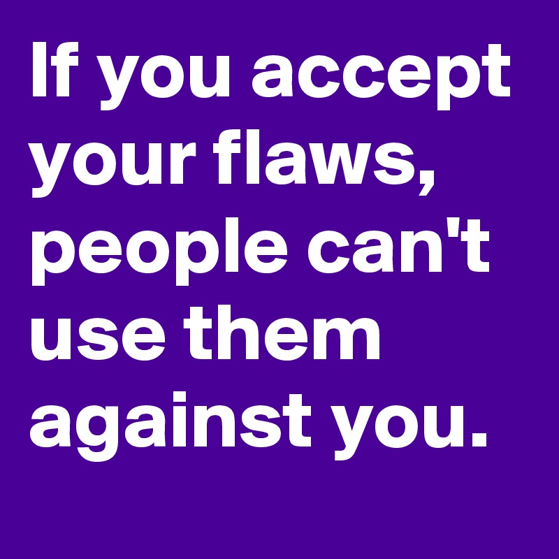 If you accept your flaws, people can't use them against you.