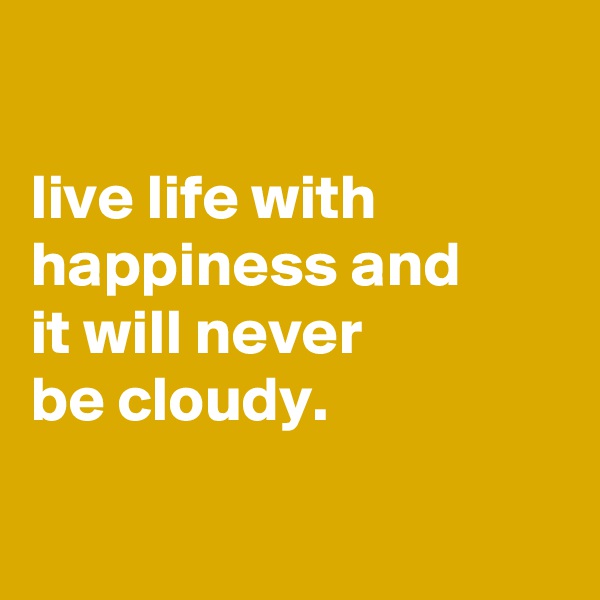 

live life with happiness and
it will never
be cloudy.

