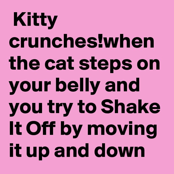  Kitty crunches!when the cat steps on your belly and you try to Shake It Off by moving it up and down
