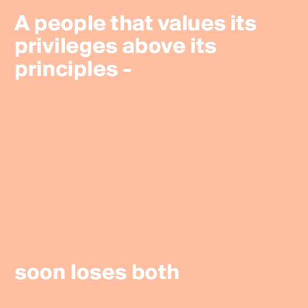 A people that values its privileges above its principles - 








soon loses both