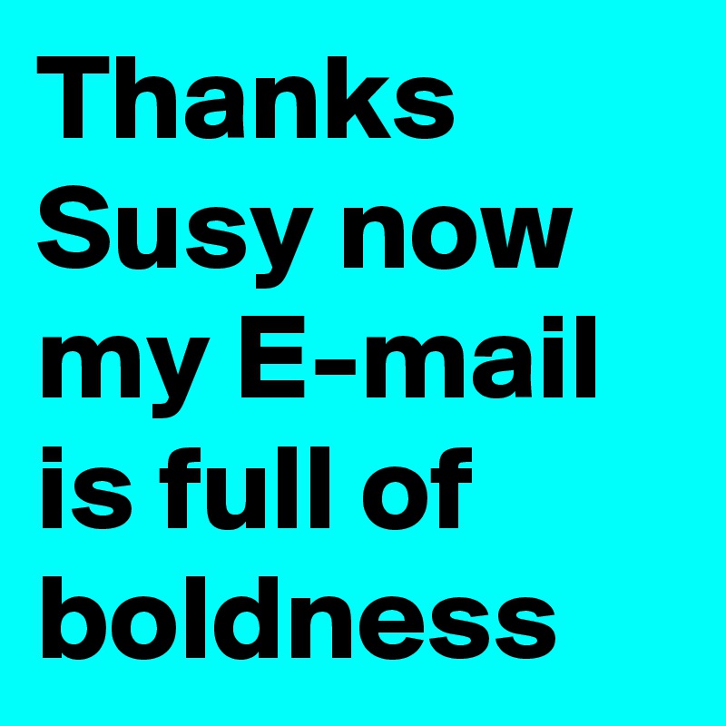 Thanks Susy now my E-mail is full of boldness
