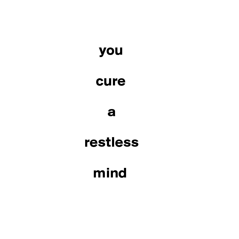 

                              you

                             cure

                                 a

                         restless

                            mind


