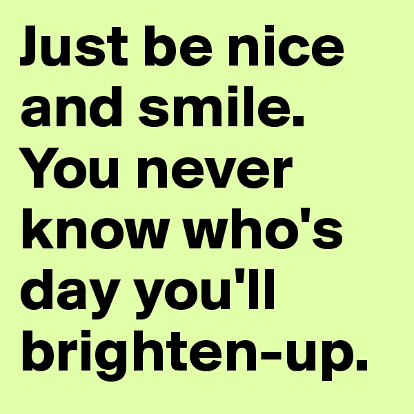 Just be nice and smile. You never know who's day you'll brighten-up. 