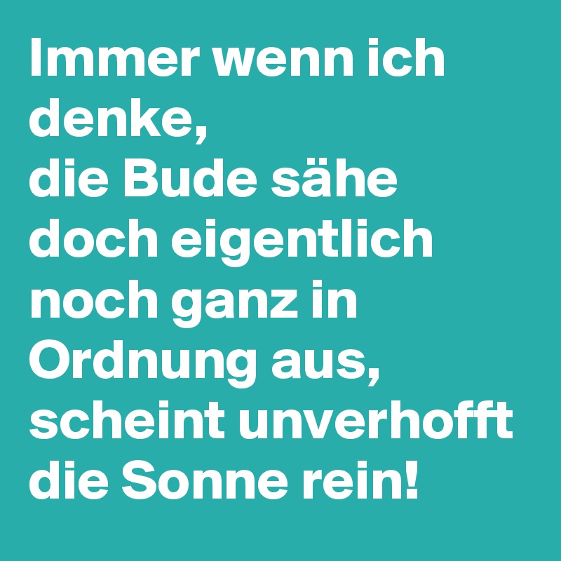 Immer wenn ich denke,
die Bude sähe doch eigentlich noch ganz in Ordnung aus,
scheint unverhofft die Sonne rein!