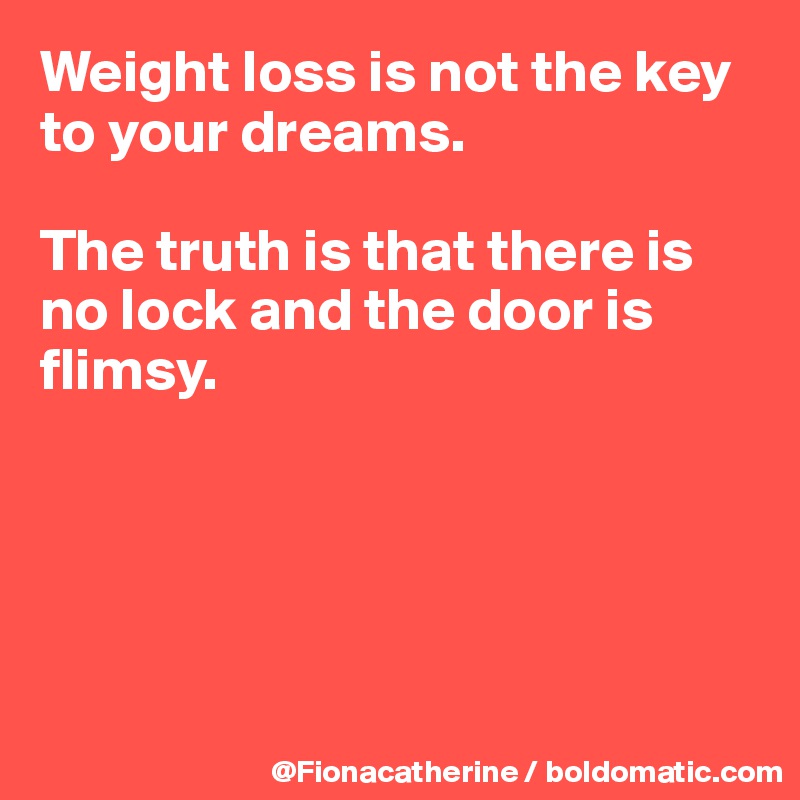 Weight loss is not the key to your dreams.

The truth is that there is no lock and the door is 
flimsy.





