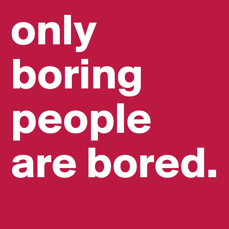 only boring people are bored.