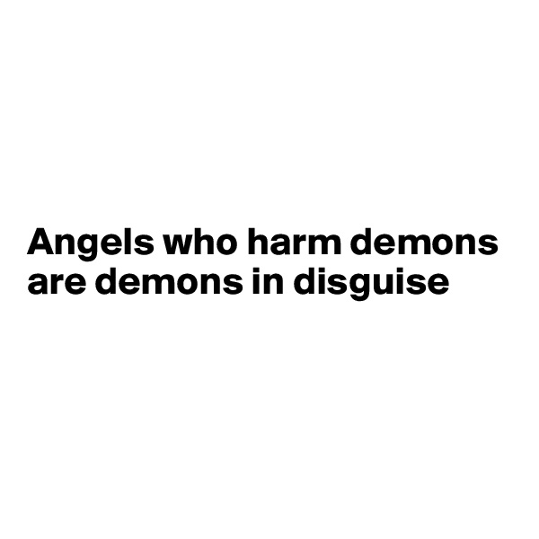 




Angels who harm demons are demons in disguise




