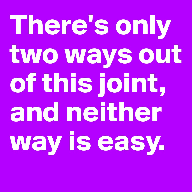 There's only two ways out of this joint, and neither way is easy. 