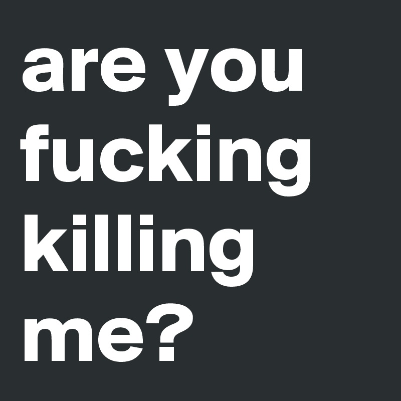 Are You Fucking Killing Me Post By Melooodyx On Boldomatic