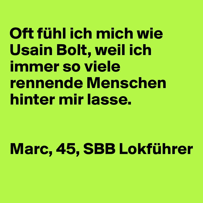 
Oft fühl ich mich wie Usain Bolt, weil ich immer so viele rennende Menschen hinter mir lasse.


Marc, 45, SBB Lokführer
