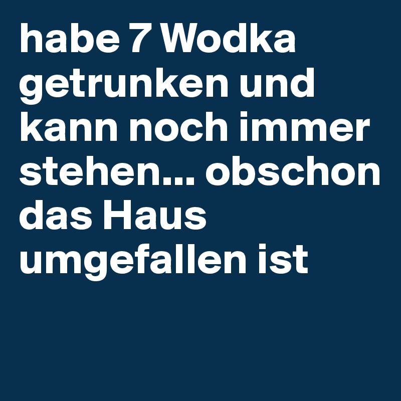habe 7 Wodka getrunken und kann noch immer stehen... obschon das Haus umgefallen ist

