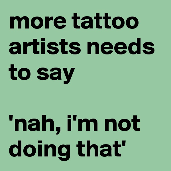 more tattoo artists needs to say

'nah, i'm not doing that'