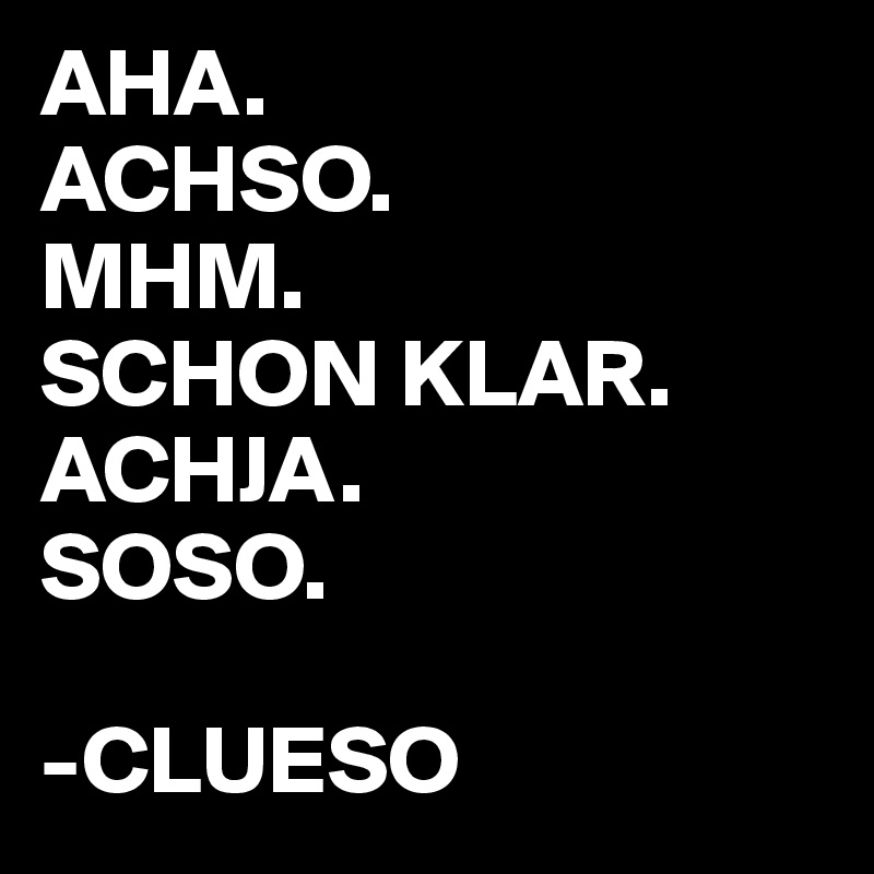 AHA.
ACHSO.
MHM.
SCHON KLAR. 
ACHJA.
SOSO.

-CLUESO