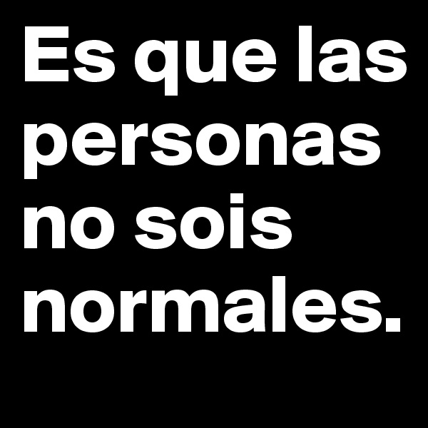Es que las personas no sois normales.