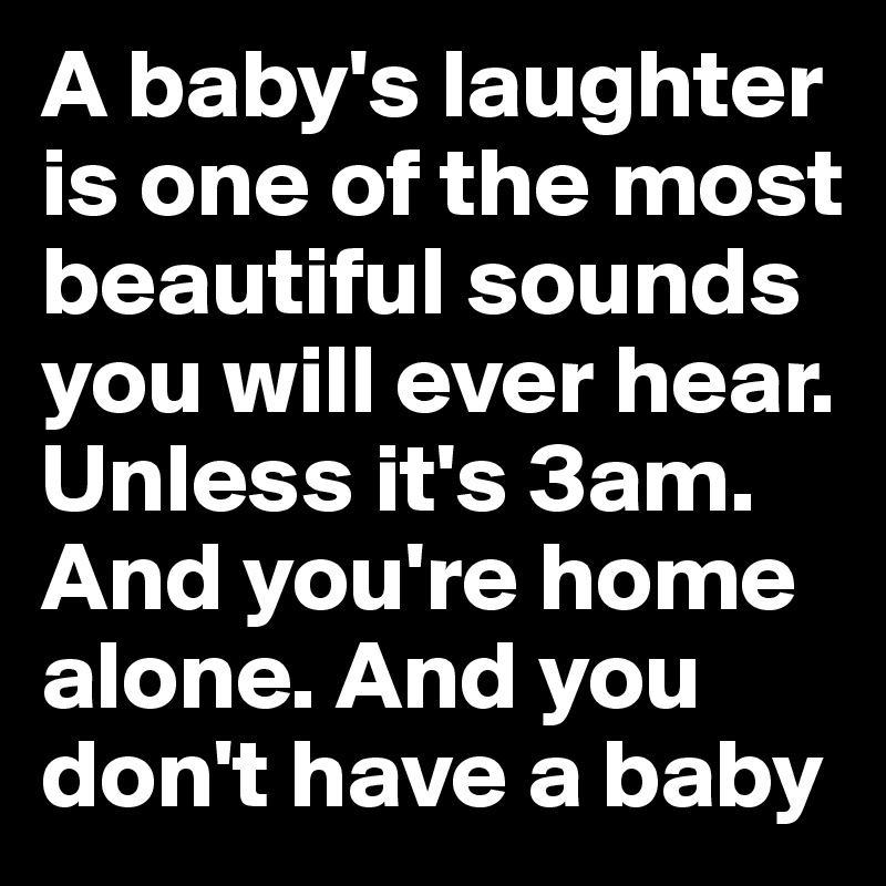 A baby's laughter is one of the most beautiful sounds you will ever hear. Unless it's 3am. And you're home alone. And you don't have a baby