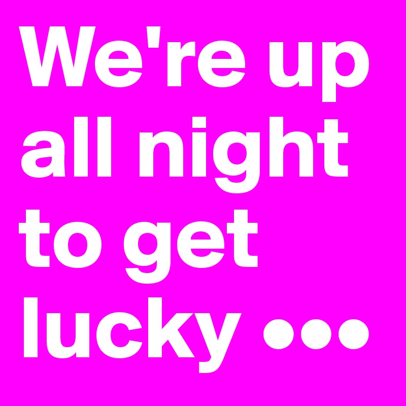 We're up all night to get lucky •••