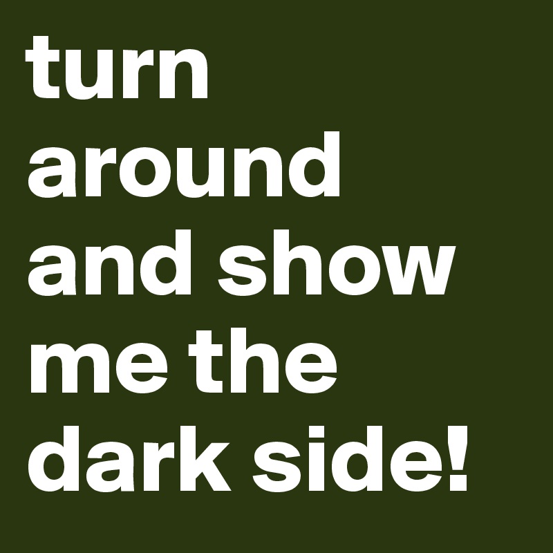 turn around and show me the dark side!