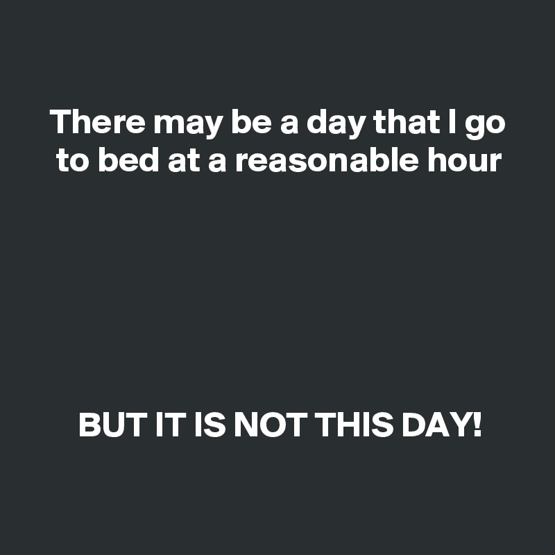 

   There may be a day that I go
    to bed at a reasonable hour






       BUT IT IS NOT THIS DAY!

