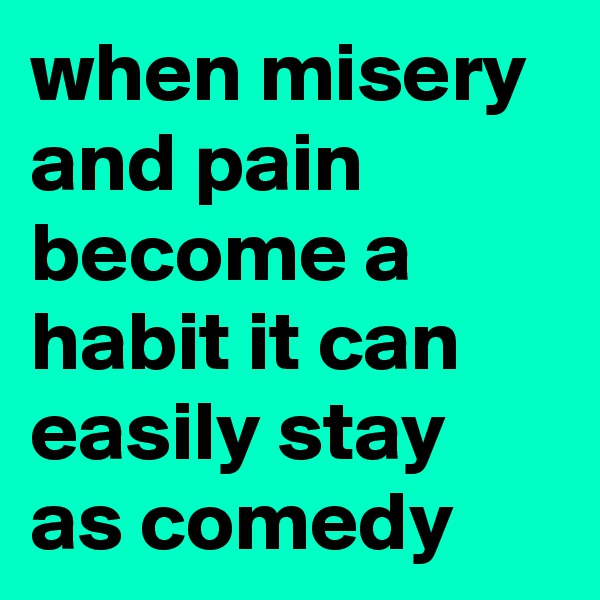 when misery and pain become a habit it can easily stay as comedy 