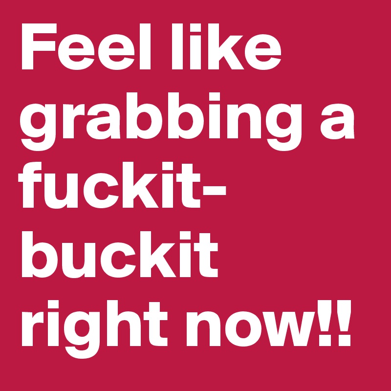 Feel like grabbing a fuckit-buckit right now!! 