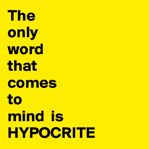 The 
only
word
that 
comes 
to 
mind  is
HYPOCRITE