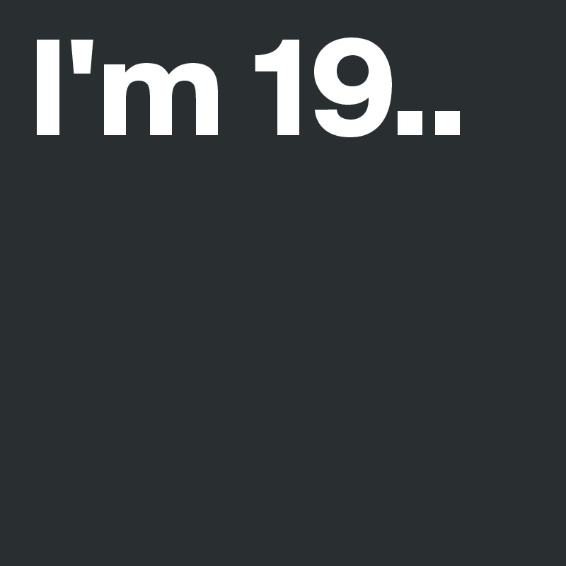 I'm 19..