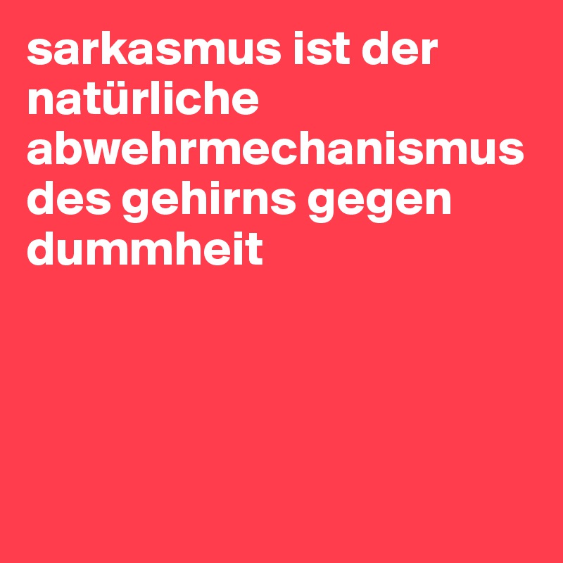 sarkasmus ist der natürliche abwehrmechanismus des gehirns gegen dummheit




