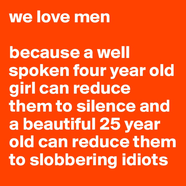 we love men

because a well spoken four year old girl can reduce them to silence and a beautiful 25 year old can reduce them to slobbering idiots