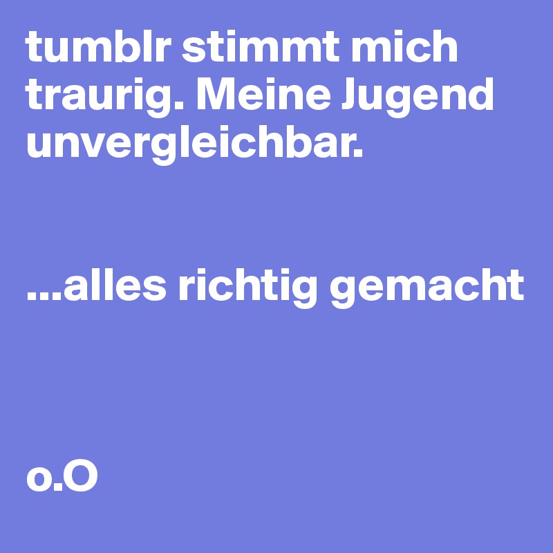 tumblr stimmt mich traurig. Meine Jugend unvergleichbar. 


...alles richtig gemacht



o.O